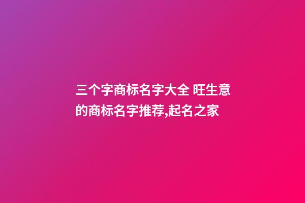 三个字商标名字大全 旺生意的商标名字推荐,起名之家-第1张-商标起名-玄机派